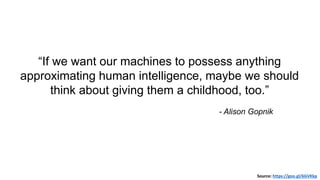 “If we want our machines to possess anything
approximating human intelligence, maybe we should
think about giving them a childhood, too.”
- Alison Gopnik
Source: https://goo.gl/6GVKkp
 