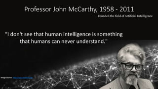 Professor John McCarthy, 1958 - 2011
Image source: http://jmc.stanford.edu
“I don't see that human intelligence is something
that humans can never understand."
Founded the field of Artificial Intelligence
 