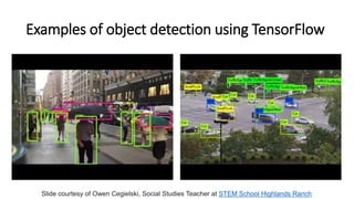 Examples of object detection using TensorFlow
Slide courtesy of Owen Cegielski, Social Studies Teacher at STEM School Highlands Ranch
 