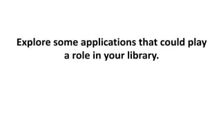 Explore some applications that could play
a role in your library.
 