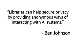 “Libraries can help secure privacy
by providing anonymous ways of
interacting with AI systems.”
- Ben Johnson
 