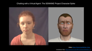 tVideo: https://youtu.be/6KZc6e_EuCg
Chatting with a Virtual Agent: The SEMAINE Project Character Spike
Installation files: http://semaine.opendfki.de/wiki/SEMAINE-3.1
 