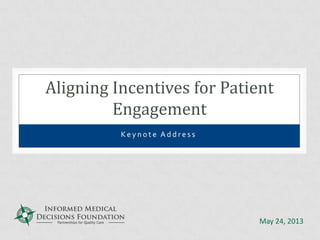 Ke y n o t e A d d r e s s
Aligning Incentives for Patient
Engagement
May 24, 2013
 