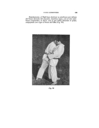 ANDRE LEMONNIER                         108

    Rápidamente, el Tori hace deslizar su antebrazo por debajo
del brazo derecho del atacante, mientras sigue, con el otro ante-
brazo (izquierdo), es decir, con el que había detenido el golpe,
empujando con vigor el brazo del Uke (Fig. 98).




                             Fig. 98
 