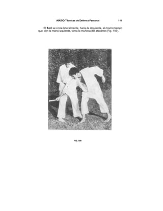 AIKIDO Técnicas de Defensa Personal                119


    El Tori se corre lateralmente, hacia la izquierda, al mismo tiempo
que, con la mano izquierda, toma la muñeca del atacante (Fig. 109).




                             FIG. 109
 