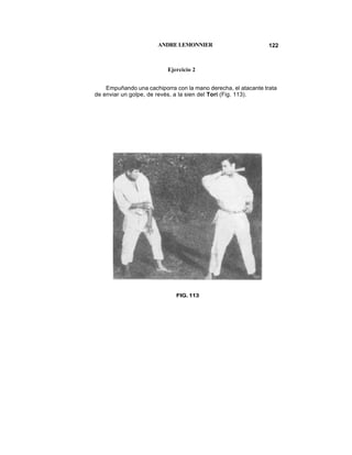 ANDRE LEMONNIER                          122



                          Ejercicio 2


    Empuñando una cachiporra con la mano derecha, el atacante trata
de enviar un golpe, de revés, a la sien del Tori (Fig. 113).




                              FIG. 113
 