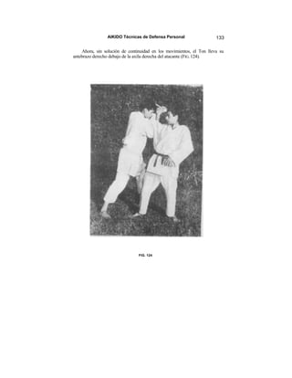 AIKIDO Técnicas de Defensa Personal                   133

    Ahora, sin solución de continuidad en los movimientos, el Ton lleva su
antebrazo derecho debajo de la axila derecha del atacante (FIG. 124).




                                FIG. 124
 