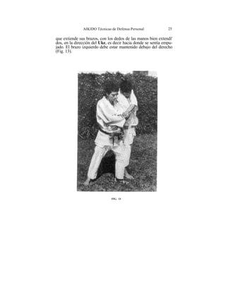 AIKIDO Técnicas de Defensa Personal             25

que extiende sus brazos, con los dedos de las manos bien extendí'
dos, en la dirección del Uke, es decir hacia donde se sentía empu-
jado. El brazo izquierdo debe estar mantenido debajo del derecho
(Fig. 13).




                               FIG. 13
 