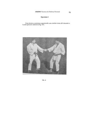 AIKIDO Técnicas de Defensa Personal              73


                          Ejercicio 2


     Esta técnica comienza suponiendo una similar toma del atacante a
la del ejercicio anterior (Fig. 63).




                            FIG. «3
 