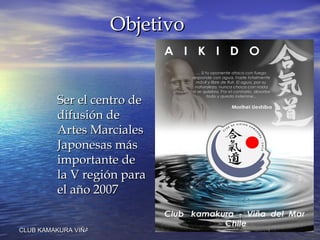 Objetivo Ser el centro de difusión de Artes Marciales Japonesas más importante de la V región para el año 2007  