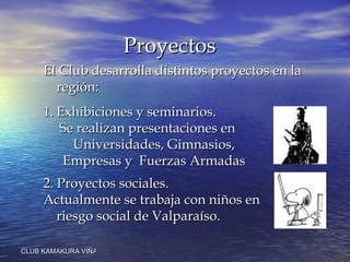 Proyectos El Club desarrolla distintos proyectos en la región: Exhibiciones y seminarios.  Se realizan presentaciones en Universidades, Gimnasios, Empresas y  Fuerzas Armadas 2. Proyectos sociales.  Actualmente se trabaja con niños en riesgo social de Valparaíso.  
