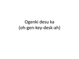 Ogenkidesuka(oh-gen-key-desk-ah)