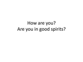 How are you?Are you in good spirits?
