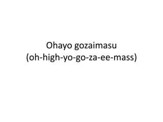 Ohayo gozaimasu(oh-high-yo-go-za-ee-mass)