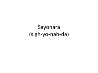 Sayonara(sigh-yo-nah-da)