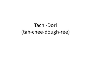 Tachi-Dori(tah-chee-dough-ree)
