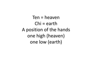 Ten = heavenChi = earthA position of the hands one high (heaven)one low (earth)