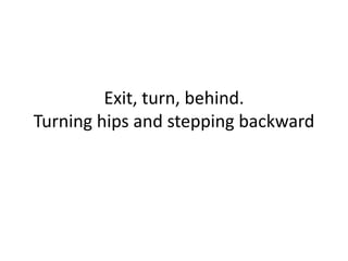 Exit, turn, behind.Turning hips and stepping backward