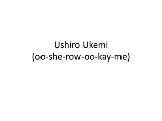 UshiroUkemi(oo-she-row-oo-kay-me)