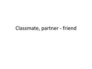 Classmate, partner - friend