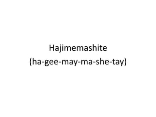 Hajimemashite(ha-gee-may-ma-she-tay)