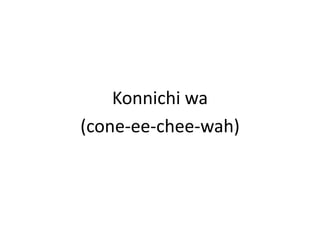 Konnichiwa(cone-ee-chee-wah)