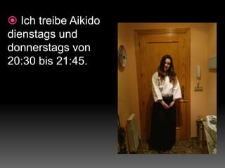  Ich treibe Aikido
dienstags und
donnerstags von
20:30 bis 21:45.
 