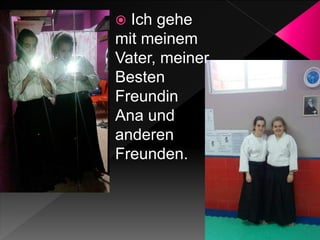  Ich gehe
mit meinem
Vater, meiner
Besten
Freundin
Ana und
anderen
Freunden.
 