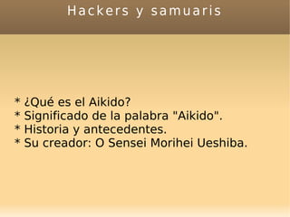 Hackers y samuaris
* ¿Qué es el Aikido?
* Significado de la palabra "Aikido".
* Historia y antecedentes.
* Su creador: O Sensei Morihei Ueshiba.
 