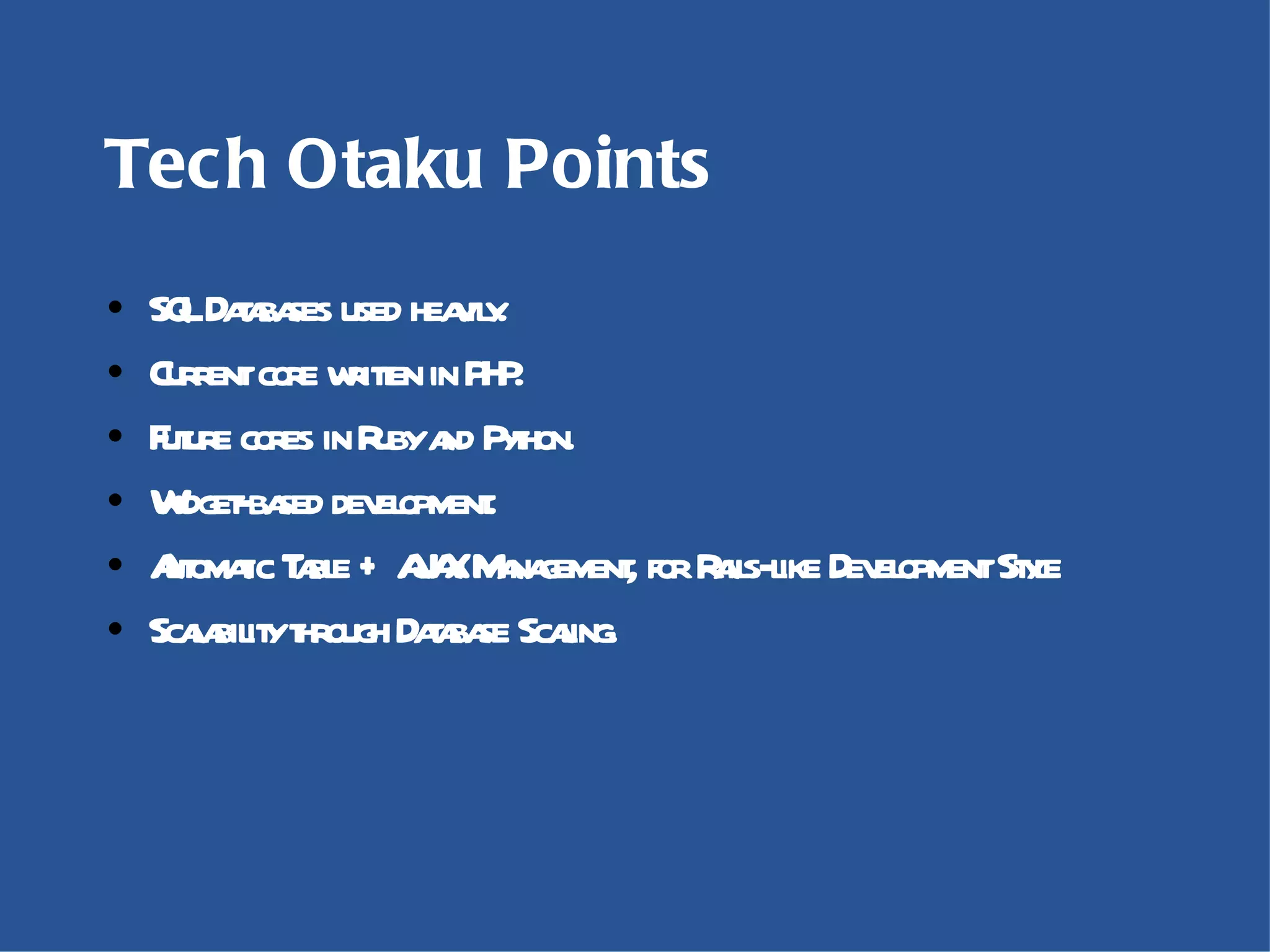 Tech Otaku Points SQL Databases used heavily. Current core written in PHP. Future cores in Ruby and Python. Widget-based development. Automatic Table + AJAX Management, for Rails-like Development Style Scalability through Database Scaling. 