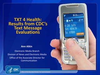 TXT 4 Health: Results from CDC’s Text Message Evaluations Ann Aikin Electronic Media Branch Division of News and Electronic Media Office of the Associate Director for Communication  Office of the Associate Director  for Communication 