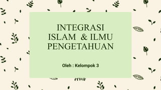 Oleh : Kelompok 3
INTEGRASI
ISLAM & ILMU
PENGETAHUAN
 