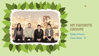 MY FAVORITE
GROUPE
Kings of Leon
I love them 
 
