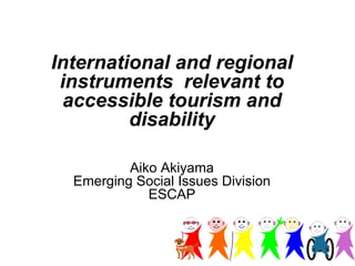 International and regional instruments relevant to accessible tourism and disability 
Aiko Akiyama 
Emerging Social Issues Division 
ESCAP  