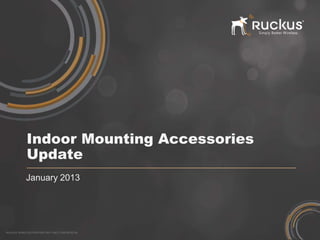 Indoor Mounting Accessories
            Update
            January 2013




RUCKUS WIRELESS PROPRIETARY AND CONFIDENTIAL
 