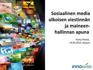 Sosiaalinen media
ulkoisen viestinnän
ja maineen-
hallinnan apuna
Harto Pönkä,
14.03.2012, Kajaani
 