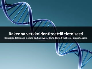Rakenna verkkoidentiteettiä tietoisesti
Kaikki jää talteen ja Google on kotisivusi. Käytä tämä hyväksesi, älä pahaksesi.
 