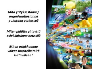 Mitä yrityksestänne/
organisaatiostanne
puhutaan verkossa?
Miten pidätte yhteyttä
asiakkaisiinne netissä?
Miten asiakkaanne
voivat suositella teitä
tuttavilleen?
 