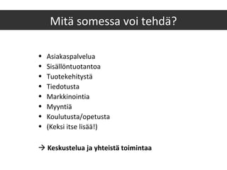 • Asiakaspalvelua
• Sisällöntuotantoa
• Tuotekehitystä
• Tiedotusta
• Markkinointia
• Myyntiä
• Koulutusta/opetusta
• (Keksi itse lisää!)
 Keskustelua ja yhteistä toimintaa
Mitä somessa voi tehdä?
 