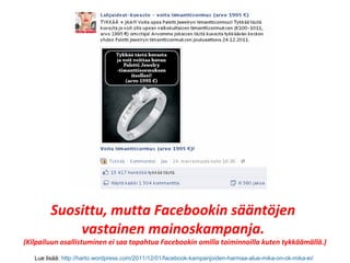 Suosittu, mutta Facebookin sääntöjen
vastainen mainoskampanja.
(Kilpailuun osallistuminen ei saa tapahtua Facebookin omilla toiminnoilla kuten tykkäämällä.)
Lue lisää: http://harto.wordpress.com/2011/12/01/facebook-kampanjoiden-harmaa-alue-mika-on-ok-mika-ei/
 