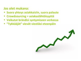 Jos olet mukana:
• Suora yhteys asiakkaisiin, suora palaute
• Crowdsourcing = asiakaslähtöisyyttä
• Vaikutat brändisi syntymiseen verkossa
• ”Tykkääjät” vievät viestiäsi eteenpäin
 
