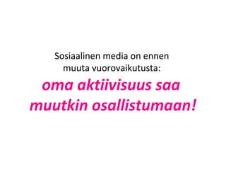 Sosiaalinen media on ennen
muuta vuorovaikutusta:
oma aktiivisuus saa
muutkin osallistumaan!
 