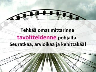 Tehkää omat mittarinne
tavoitteidenne pohjalta.
Seuratkaa, arvioikaa ja kehittäkää!
 
