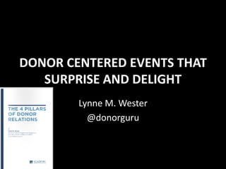 DONOR CENTERED EVENTS THAT
SURPRISE AND DELIGHT
Lynne M. Wester
@donorguru
 