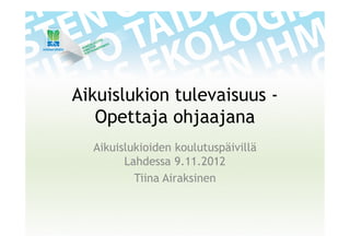 Aikuislukion tulevaisuus -
   Opettaja ohjaajana
  Aikuislukioiden koulutuspäivillä
        Lahdessa 9.11.2012
          Tiina Airaksinen
 