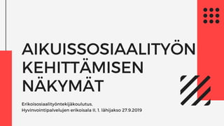 AIKUISSOSIAALITYÖN
KEHITTÄMISEN
NÄKYMÄT
Erikoisosiaalityöntekijäkoulutus,
Hyvinvointipalvelujen erikoisala II, 1. lähijakso 27.9.2019
 