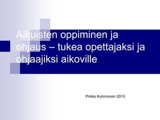 Aikuisten oppiminen ja
ohjaus – tukea opettajaksi ja
ohjaajiksi aikoville

Pirkko Kuhmonen 2013

 