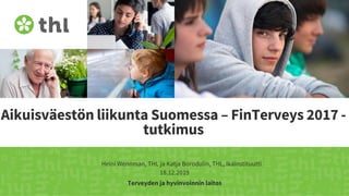 Terveyden ja hyvinvoinnin laitos
Aikuisväestön liikunta Suomessa – FinTerveys 2017 -
tutkimus
Heini Wennman, THL ja Katja Borodulin, THL, Ikäinstituutti
18.12.2019
 