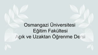 Osmangazi Üniversitesi
Eğitim Fakültesi
Açık ve Uzaktan Öğrenme Dersi
 
