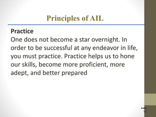 Principles of AIL
Practice
One does not become a star overnight. In
order to be successful at any endeavor in life,
you must practice. Practice helps us to hone
our skills, become more proficient, more
adept, and better prepared
●●●
14
 